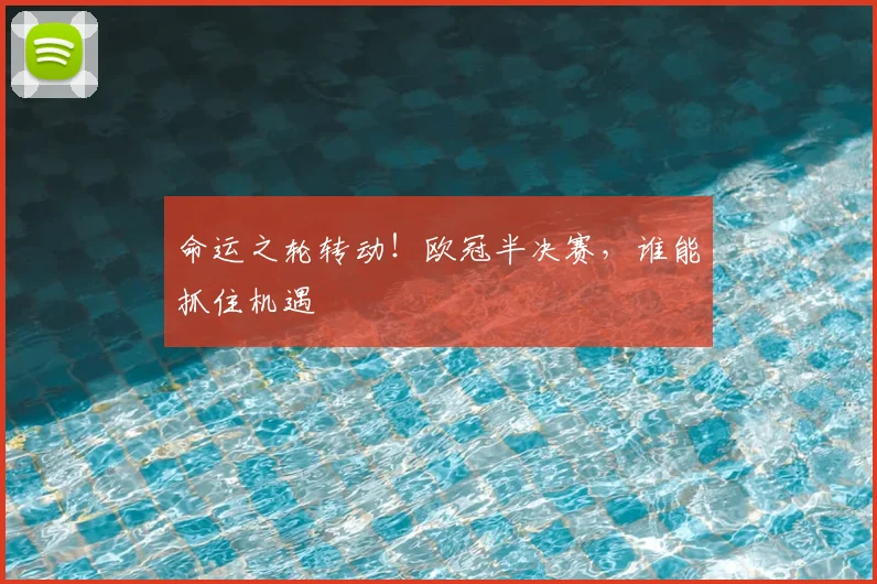 命运之轮转动!欧冠半决赛,谁能抓住机遇