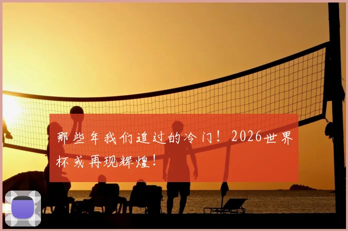 那些年我们追过的冷门！2026世界杯或再现辉煌！