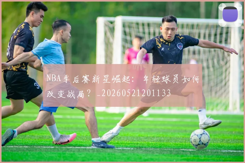 NBA季后赛新星崛起:年轻球员如何改变战局?_20260521201133