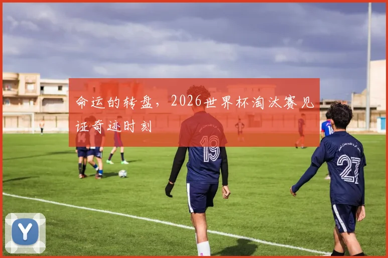 命运的转盘，2026世界杯淘汰赛见证奇迹时刻