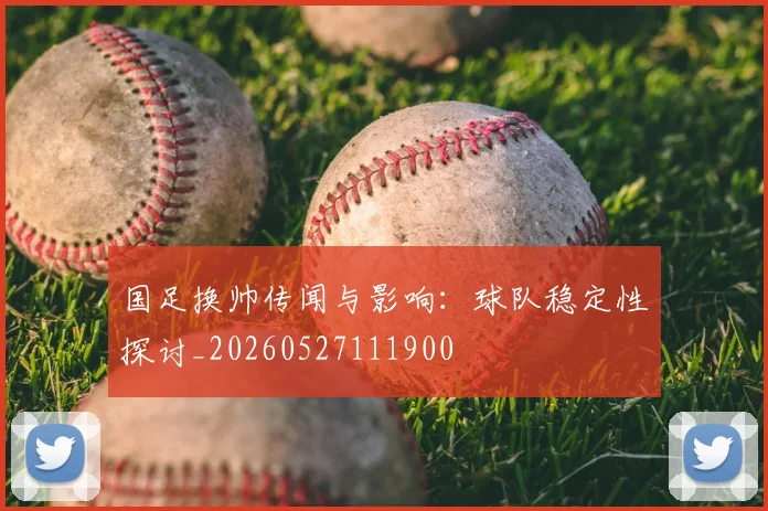 国足换帅传闻与影响:球队稳定性探讨_20260527111900