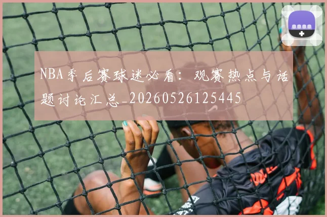 NBA季后赛球迷必看:观赛热点与话题讨论汇总_20260526125445