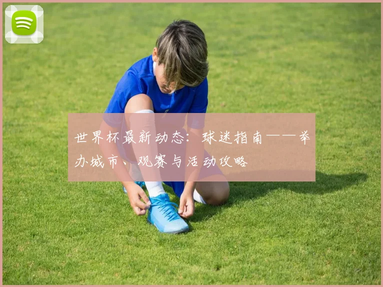 世界杯最新动态:球迷指南——举办城市、观赛与活动攻略