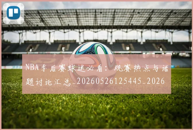 NBA季后赛球迷必看:观赛热点与话题讨论汇总_20260526125445_20260606165728