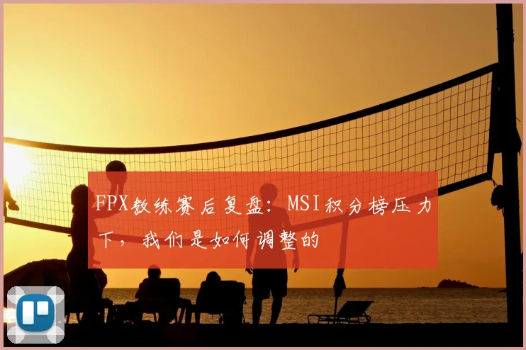 FPX教练赛后复盘：MSI积分榜压力下，我们是如何调整的