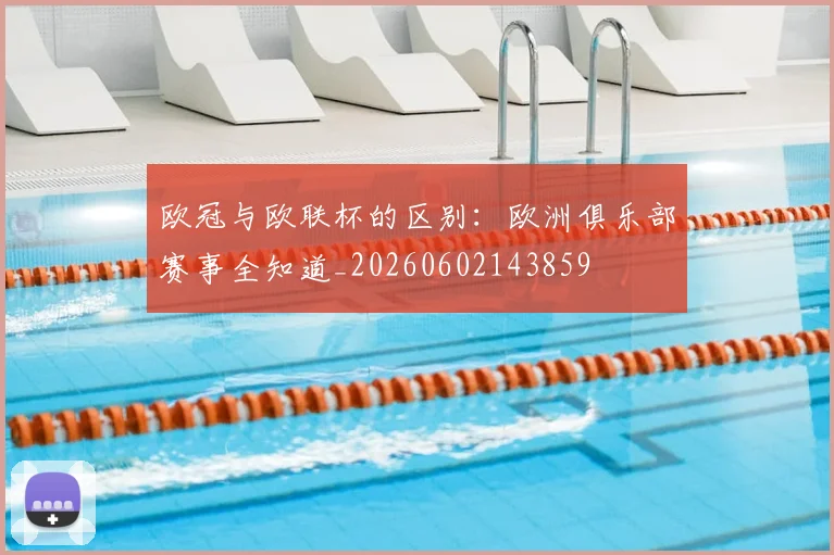 欧冠与欧联杯的区别：欧洲俱乐部赛事全知道_20260602143859