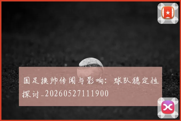 国足换帅传闻与影响:球队稳定性探讨_20260527111900