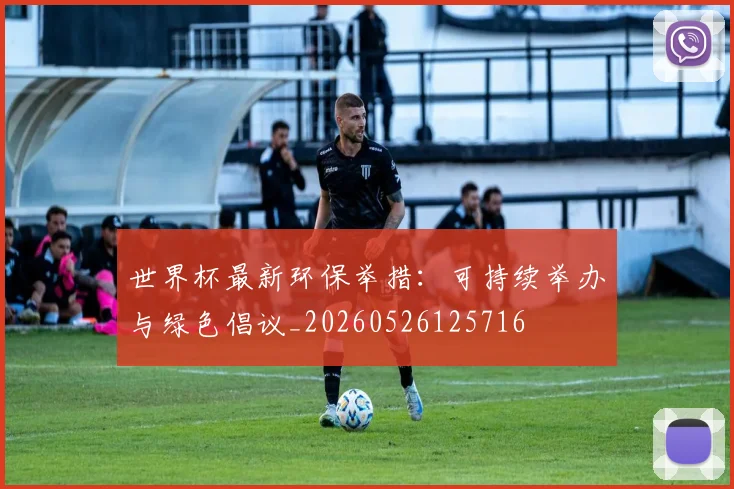 世界杯最新环保举措：可持续举办与绿色倡议_20260526125716