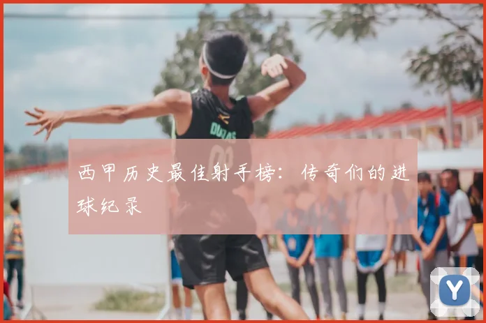 西甲历史最佳射手榜:传奇们的进球纪录