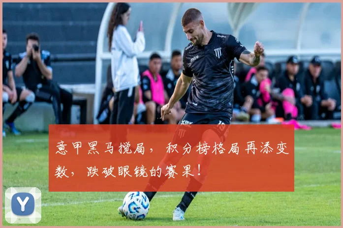 意甲黑马搅局，积分榜格局再添变数，跌破眼镜的赛果！