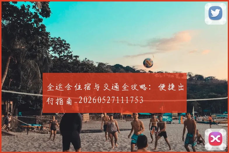 全运会住宿与交通全攻略:便捷出行指南_20260527111753