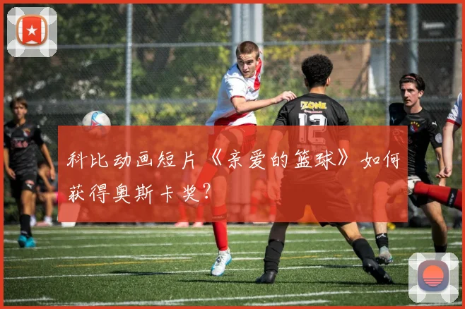 科比动画短片《亲爱的篮球》如何获得奥斯卡奖？