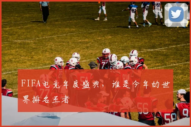 FIFA电竞年度盛典,谁是今年的世界排名王者