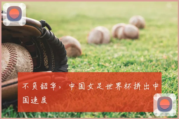 不负韶华,中国女足世界杯拼出中国速度