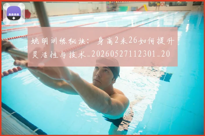 姚明训练秘诀:身高2米26如何提升灵活性与技术_20260527112301_20260609133003