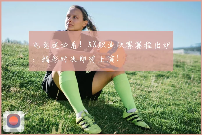电竞迷必看！XX职业联赛赛程出炉，精彩对决即将上演！