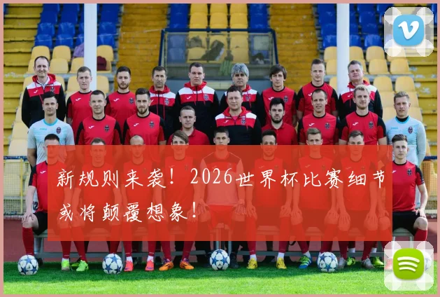 新规则来袭!2026世界杯比赛细节或将颠覆想象!