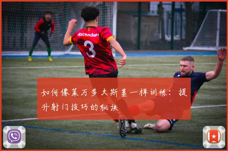如何像莱万多夫斯基一样训练:提升射门技巧的秘诀