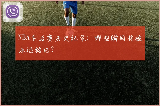 NBA季后赛历史纪录:哪些瞬间将被永远铭记?