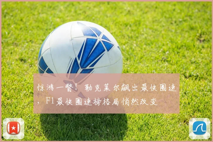 惊鸿一瞥！勒克莱尔飙出最快圈速，F1最快圈速榜格局悄然改变