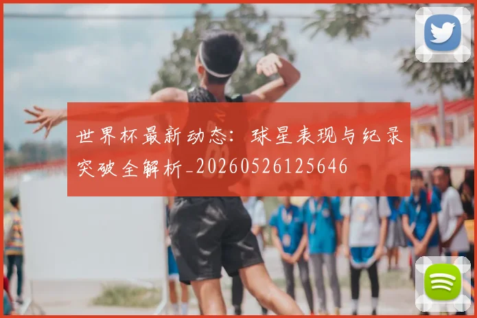 世界杯最新动态:球星表现与纪录突破全解析_20260526125646
