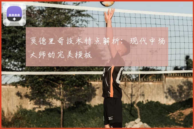 莫德里奇技术特点解析：现代中场大师的完美模板