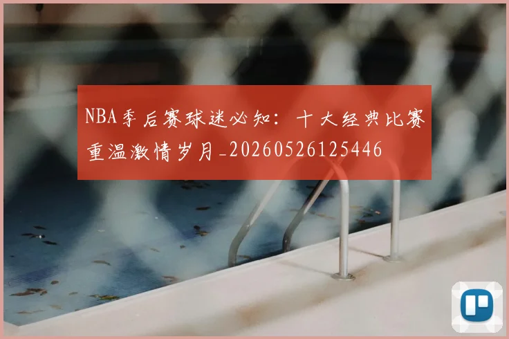 NBA季后赛球迷必知：十大经典比赛重温激情岁月_20260526125446