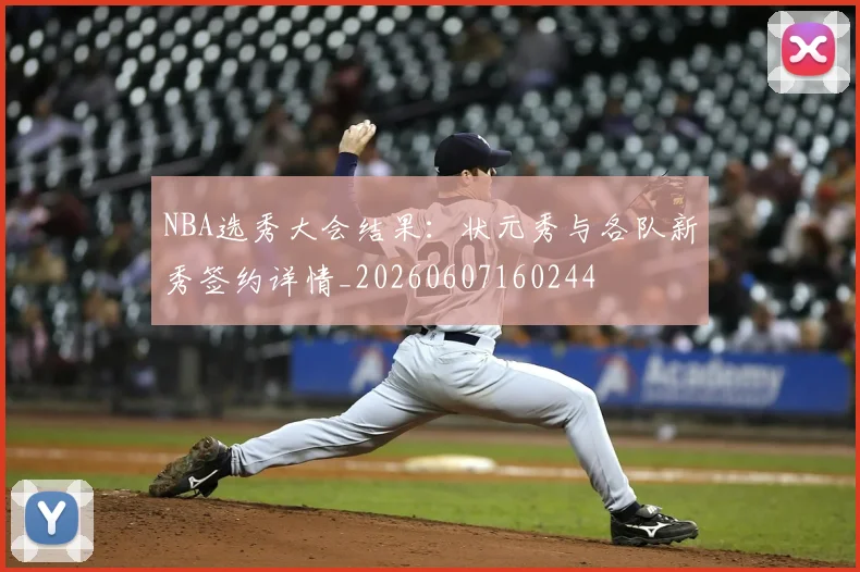 NBA选秀大会结果：状元秀与各队新秀签约详情_20260607160244