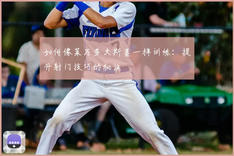 如何像莱万多夫斯基一样训练:提升射门技巧的秘诀