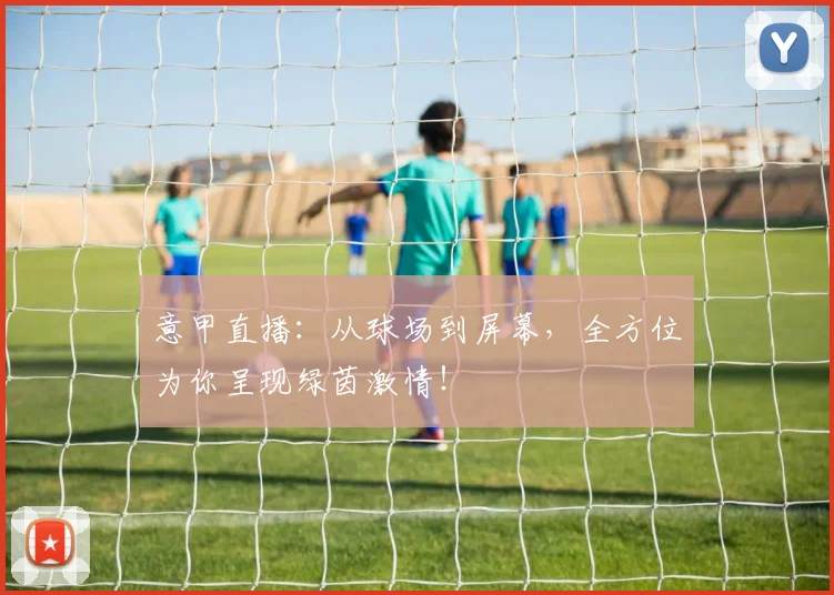 意甲直播:从球场到屏幕,全方位为你呈现绿茵激情!