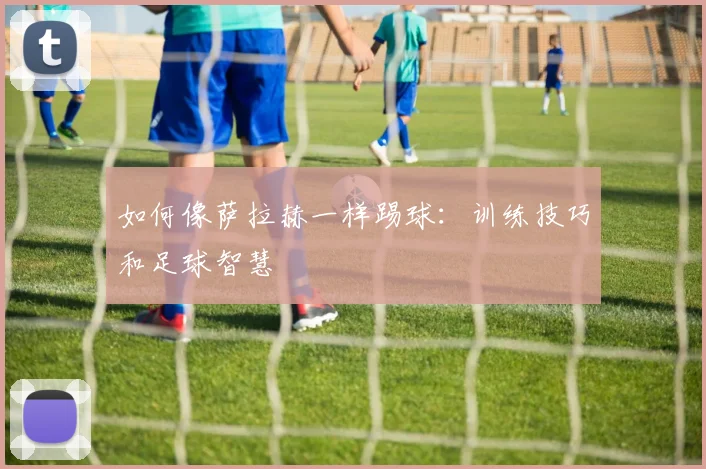 如何像萨拉赫一样踢球:训练技巧和足球智慧