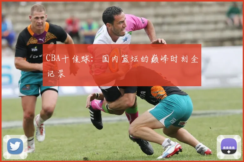 CBA十佳球：国内篮坛的巅峰时刻全记录