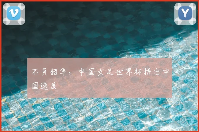 不负韶华,中国女足世界杯拼出中国速度