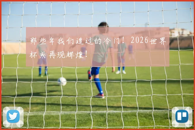 那些年我们追过的冷门！2026世界杯或再现辉煌！