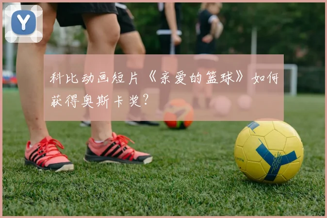 科比动画短片《亲爱的篮球》如何获得奥斯卡奖？