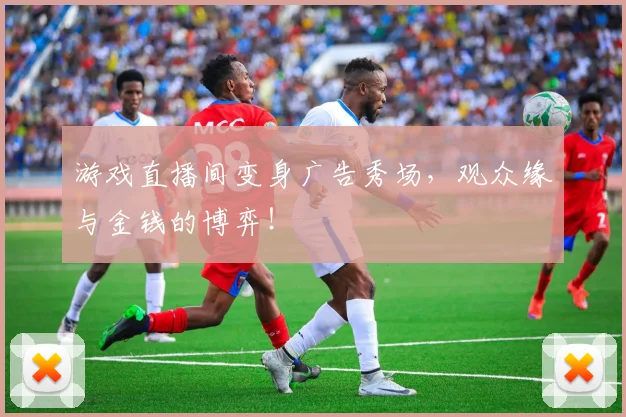 游戏直播间变身广告秀场，观众缘与金钱的博弈！