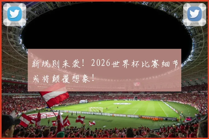 新规则来袭!2026世界杯比赛细节或将颠覆想象!
