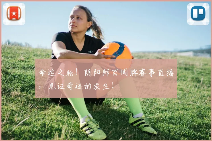 命运之轮!阴阳师百闻牌赛事直播,见证奇迹的发生!