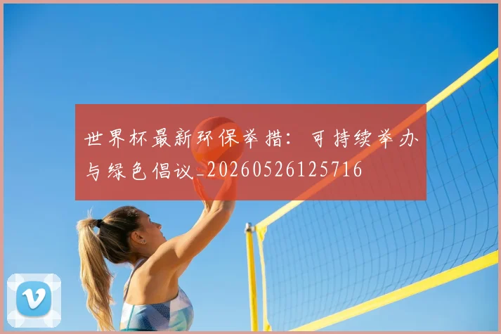 世界杯最新环保举措：可持续举办与绿色倡议_20260526125716