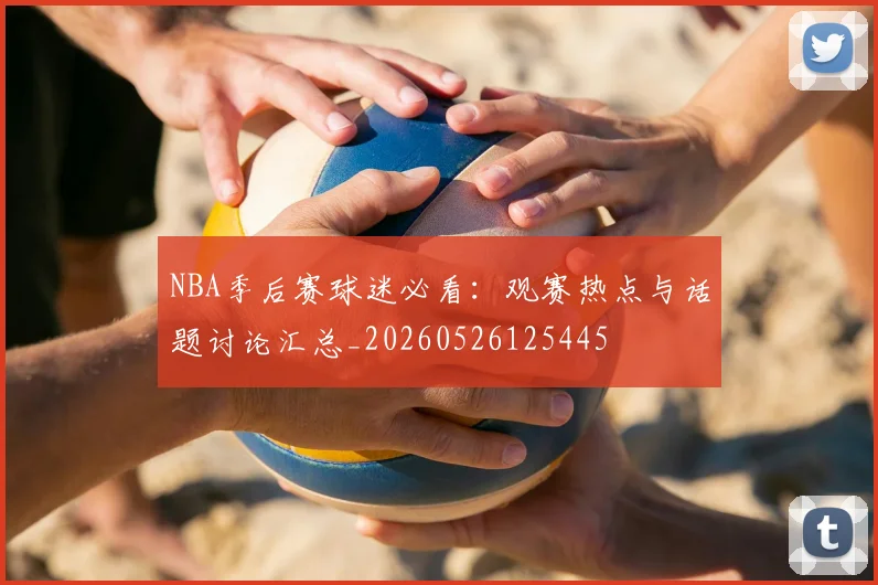 NBA季后赛球迷必看：观赛热点与话题讨论汇总_20260526125445