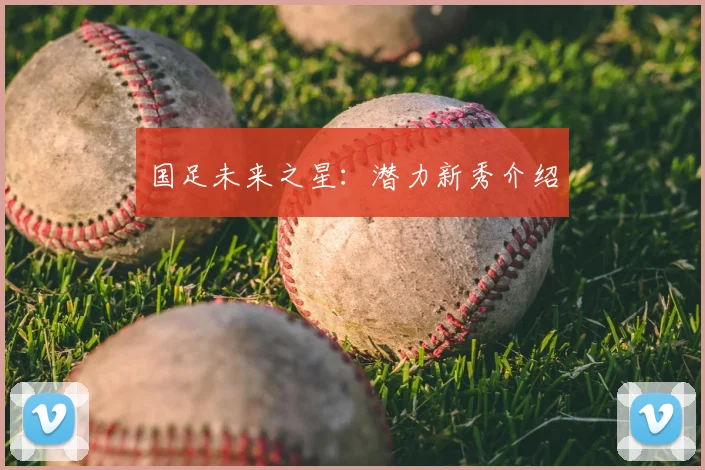 国足未来之星:潜力新秀介绍