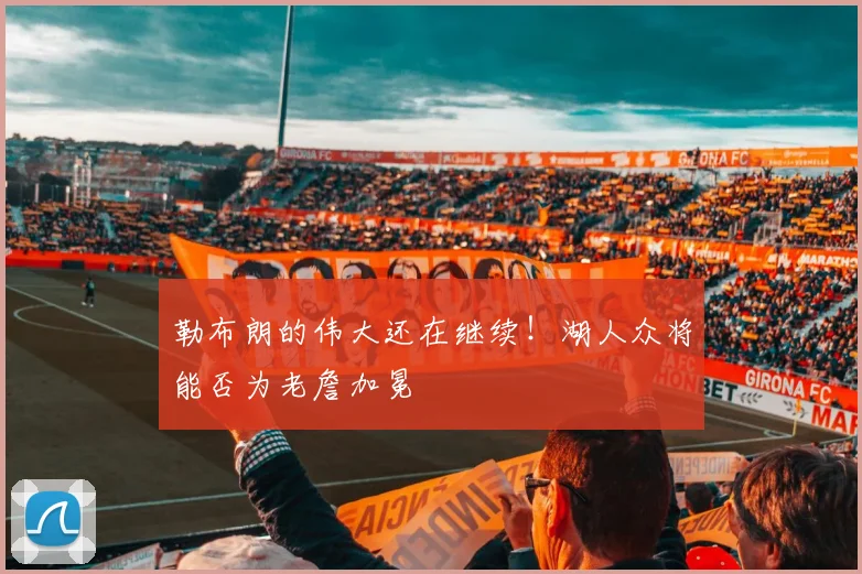 勒布朗的伟大还在继续!湖人众将能否为老詹加冕