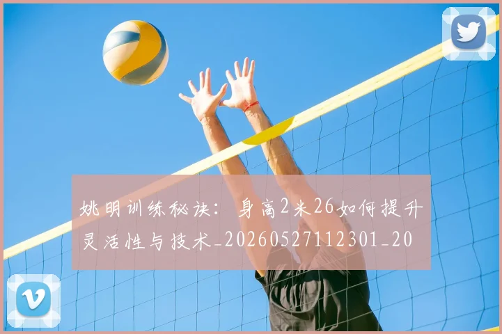 姚明训练秘诀:身高2米26如何提升灵活性与技术_20260527112301_20260609133003