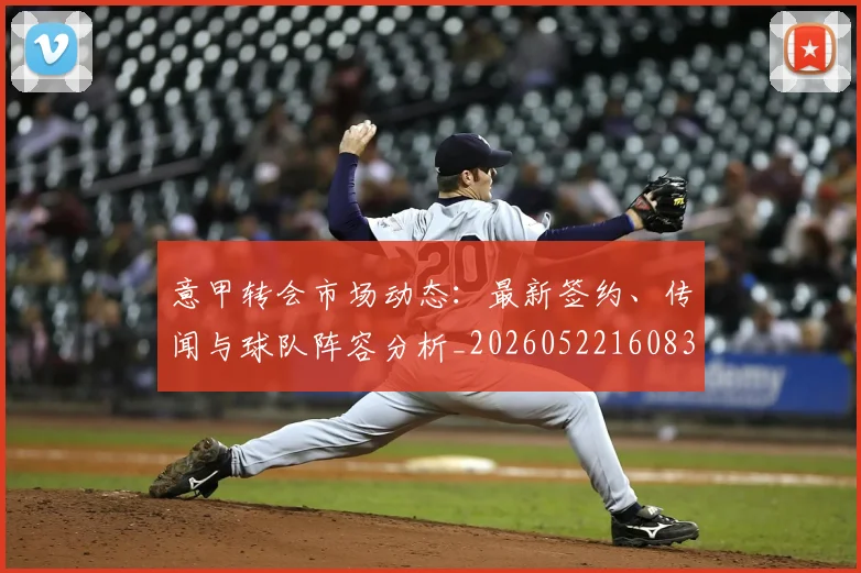 意甲转会市场动态：最新签约、传闻与球队阵容分析_20260522160834_20260609195756