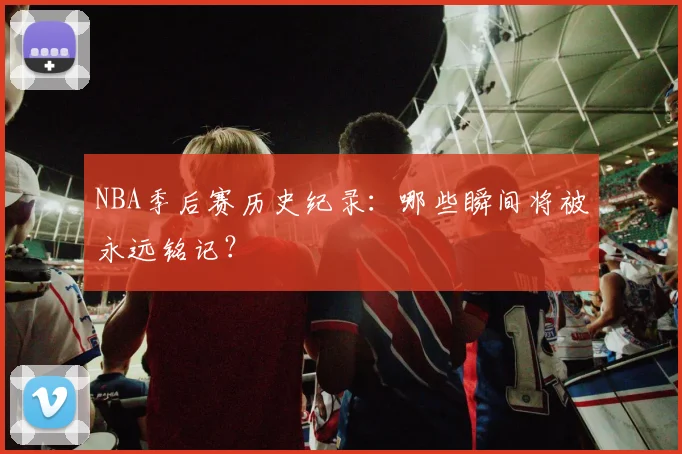 NBA季后赛历史纪录:哪些瞬间将被永远铭记?
