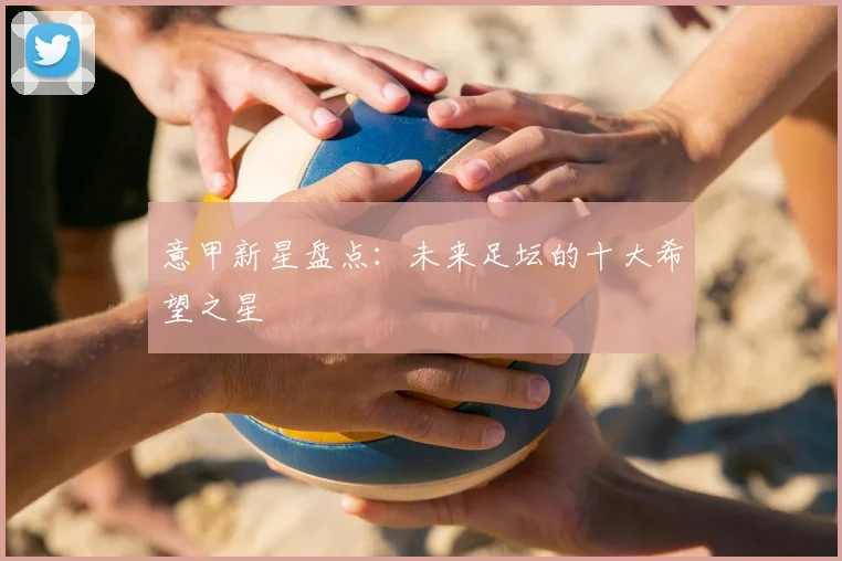 意甲新星盘点：未来足坛的十大希望之星