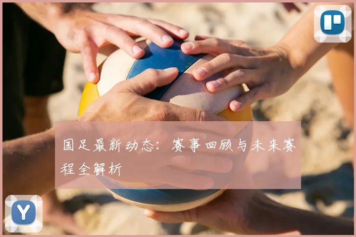 国足最新动态:赛事回顾与未来赛程全解析