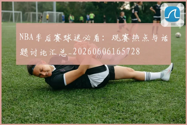 NBA季后赛球迷必看:观赛热点与话题讨论汇总_20260606165728