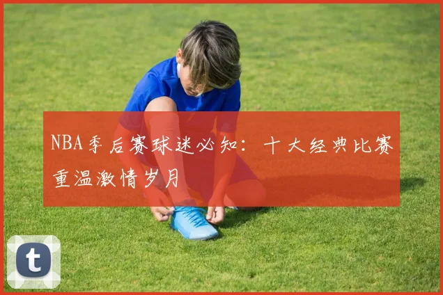 NBA季后赛球迷必知：十大经典比赛重温激情岁月
