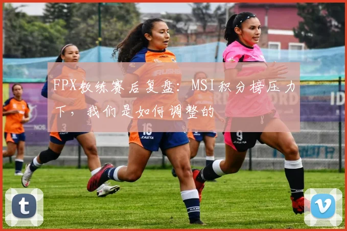 FPX教练赛后复盘：MSI积分榜压力下，我们是如何调整的